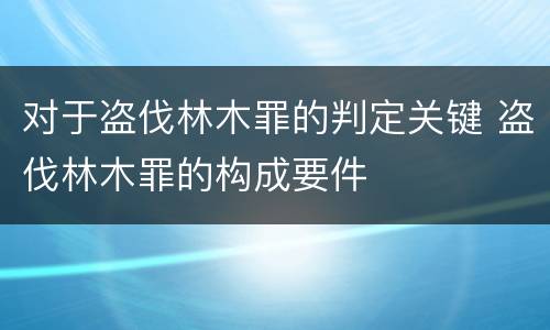 对于盗伐林木罪的判定关键 盗伐林木罪的构成要件