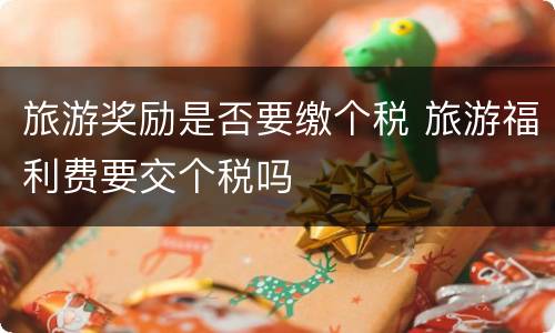 旅游奖励是否要缴个税 旅游福利费要交个税吗