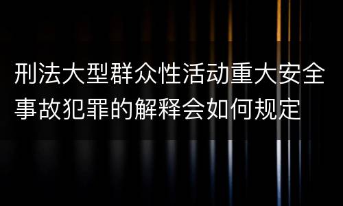 刑法大型群众性活动重大安全事故犯罪的解释会如何规定