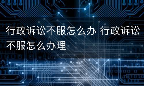 行政诉讼不服怎么办 行政诉讼不服怎么办理