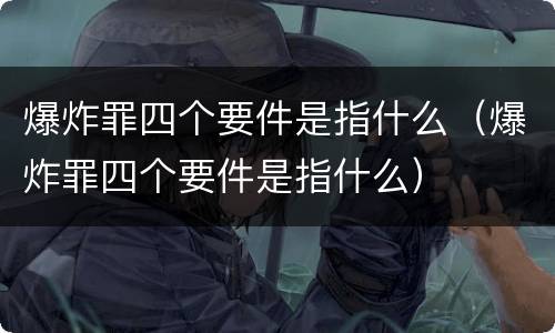 爆炸罪四个要件是指什么（爆炸罪四个要件是指什么）