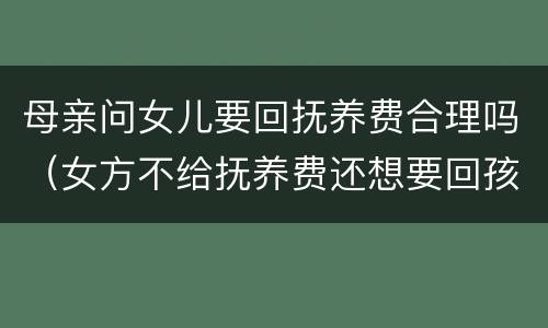 母亲问女儿要回抚养费合理吗（女方不给抚养费还想要回孩子）