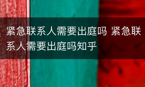 紧急联系人需要出庭吗 紧急联系人需要出庭吗知乎