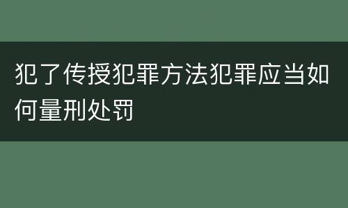 犯了传授犯罪方法犯罪应当如何量刑处罚