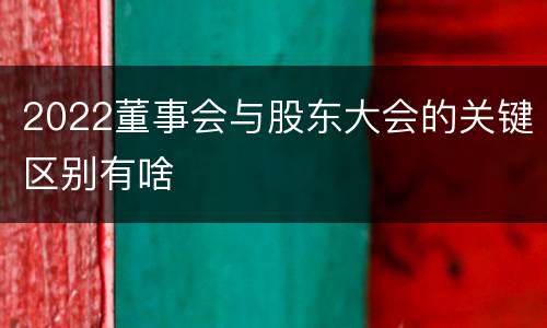 2022董事会与股东大会的关键区别有啥