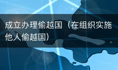 成立办理偷越国（在组织实施他人偷越国）