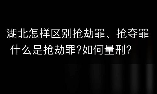 湖北怎样区别抢劫罪、抢夺罪 什么是抢劫罪?如何量刑?