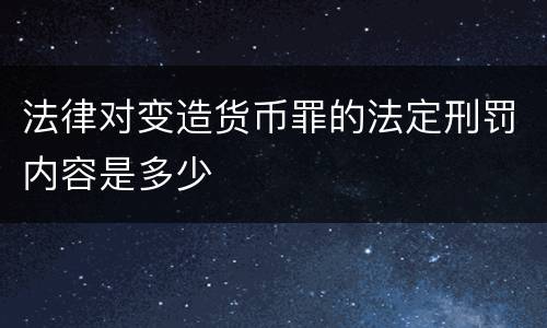 法律对变造货币罪的法定刑罚内容是多少