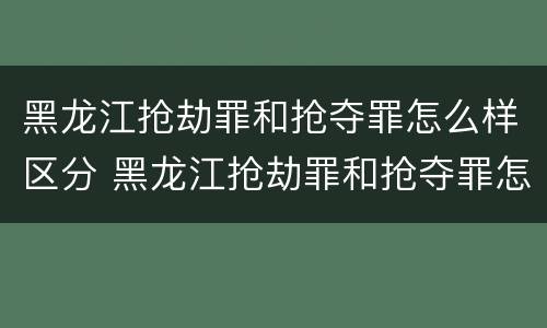 黑龙江抢劫罪和抢夺罪怎么样区分 黑龙江抢劫罪和抢夺罪怎么样区分的