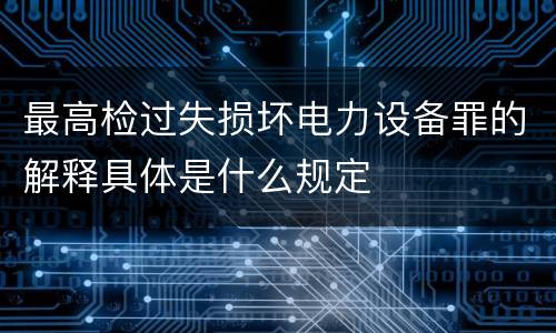 最高检过失损坏电力设备罪的解释具体是什么规定