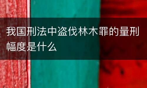 我国刑法中盗伐林木罪的量刑幅度是什么