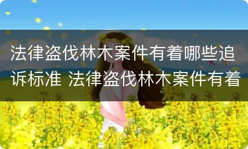 法律盗伐林木案件有着哪些追诉标准 法律盗伐林木案件有着哪些追诉标准规定