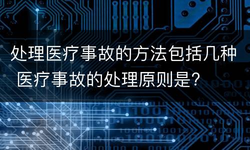 处理医疗事故的方法包括几种 医疗事故的处理原则是?
