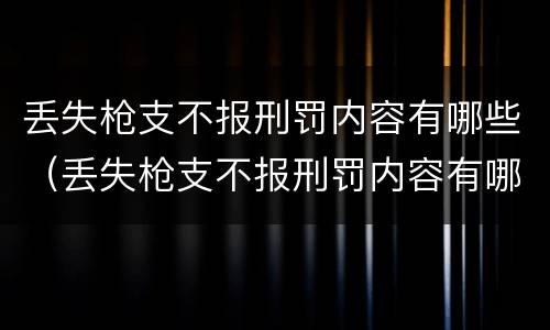 丢失枪支不报刑罚内容有哪些（丢失枪支不报刑罚内容有哪些呢）