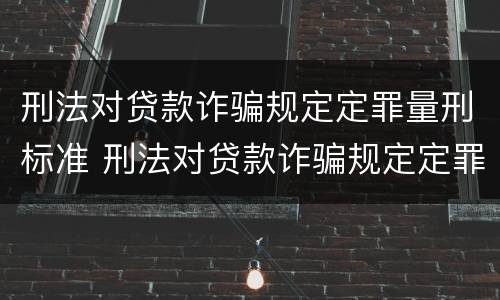 刑法对贷款诈骗规定定罪量刑标准 刑法对贷款诈骗规定定罪量刑标准是多少
