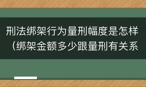 刑法绑架行为量刑幅度是怎样（绑架金额多少跟量刑有关系吗）