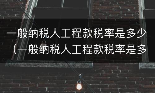 一般纳税人工程款税率是多少（一般纳税人工程款税率是多少）