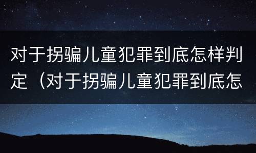 对于拐骗儿童犯罪到底怎样判定（对于拐骗儿童犯罪到底怎样判定的）