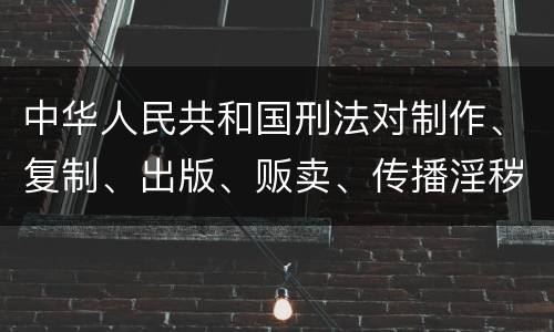 中华人民共和国刑法对制作、复制、出版、贩卖、传播淫秽物品牟利罪的立案标准
