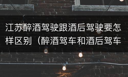 江苏醉酒驾驶跟酒后驾驶要怎样区别（醉酒驾车和酒后驾车的区别）