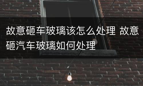 故意砸车玻璃该怎么处理 故意砸汽车玻璃如何处理