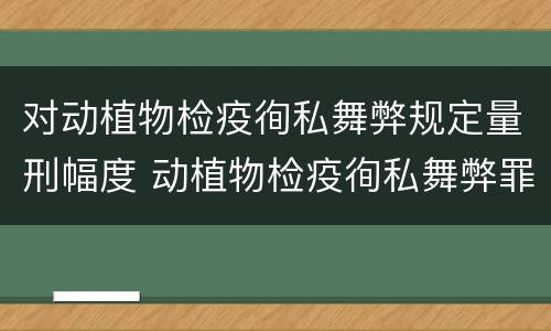 对动植物检疫徇私舞弊规定量刑幅度 动植物检疫徇私舞弊罪量刑