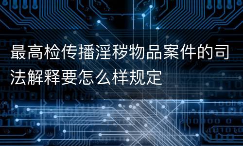 最高检传播淫秽物品案件的司法解释要怎么样规定
