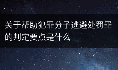 关于帮助犯罪分子逃避处罚罪的判定要点是什么