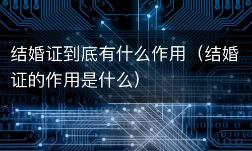 结婚证到底有什么作用（结婚证的作用是什么）