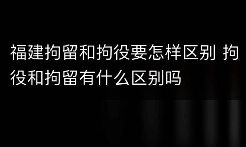 福建拘留和拘役要怎样区别 拘役和拘留有什么区别吗