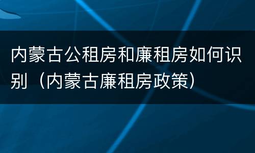 内蒙古公租房和廉租房如何识别（内蒙古廉租房政策）