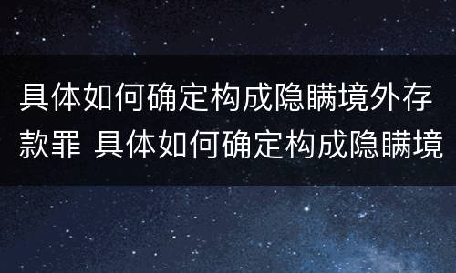 具体如何确定构成隐瞒境外存款罪 具体如何确定构成隐瞒境外存款罪的行为