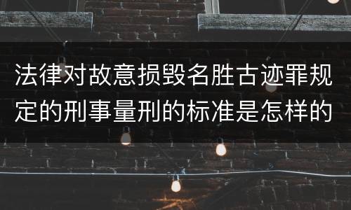法律对故意损毁名胜古迹罪规定的刑事量刑的标准是怎样的