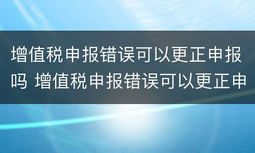 增值税申报错误可以更正申报吗 增值税申报错误可以更正申报吗
