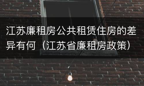 江苏廉租房公共租赁住房的差异有何（江苏省廉租房政策）