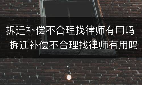 拆迁补偿不合理找律师有用吗 拆迁补偿不合理找律师有用吗怎么办