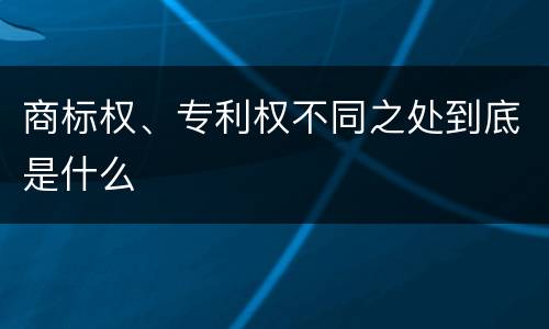 商标权、专利权不同之处到底是什么