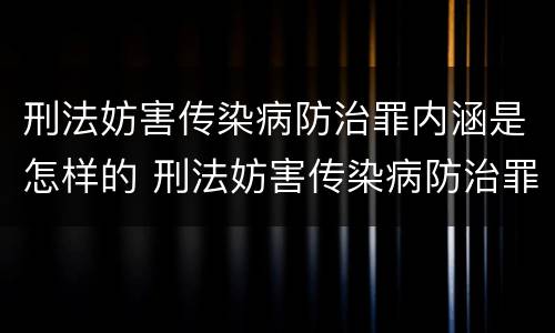 刑法妨害传染病防治罪内涵是怎样的 刑法妨害传染病防治罪内涵是怎样的内容