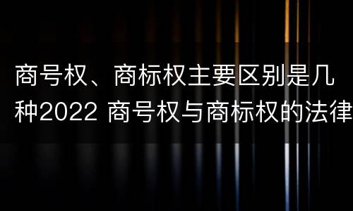 商号权、商标权主要区别是几种2022 商号权与商标权的法律冲突与解决