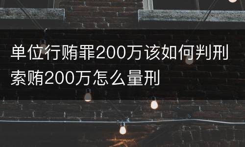 单位行贿罪200万该如何判刑 索贿200万怎么量刑