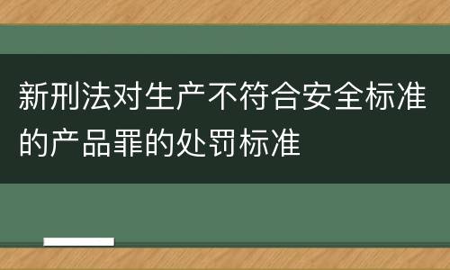 新刑法对生产不符合安全标准的产品罪的处罚标准