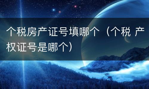 个税房产证号填哪个（个税 产权证号是哪个）
