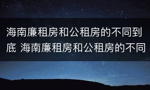 海南廉租房和公租房的不同到底 海南廉租房和公租房的不同到底在哪
