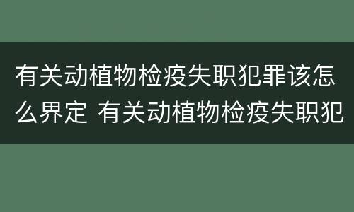 有关动植物检疫失职犯罪该怎么界定 有关动植物检疫失职犯罪该怎么界定呢
