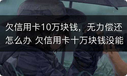 欠信用卡10万块钱，无力偿还怎么办 欠信用卡十万块钱没能力还怎么办
