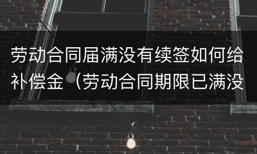 劳动合同届满没有续签如何给补偿金（劳动合同期限已满没有续签）