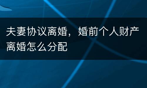 夫妻协议离婚，婚前个人财产离婚怎么分配