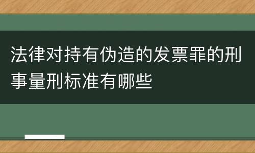 法律对持有伪造的发票罪的刑事量刑标准有哪些