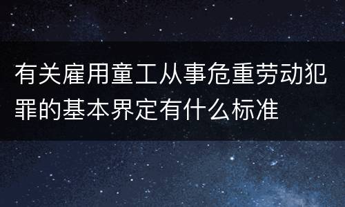 有关雇用童工从事危重劳动犯罪的基本界定有什么标准