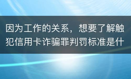 因为工作的关系，想要了解触犯信用卡诈骗罪判罚标准是什么